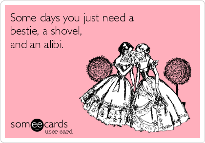 Some days you just need a
bestie, a shovel,
and an alibi. 