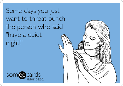 Some days you just
want to throat punch
the person who said
"have a quiet
night!"