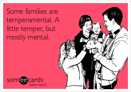 Some families are 
temperamental. A
little temper, but
mostly mental.