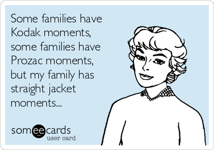 Some families have
Kodak moments,
some families have
Prozac moments,
but my family has
straight jacket
moments...