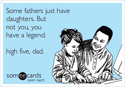 Some fathers just have
daughters. But
not you, you
have a legend. 

high five, dad.
