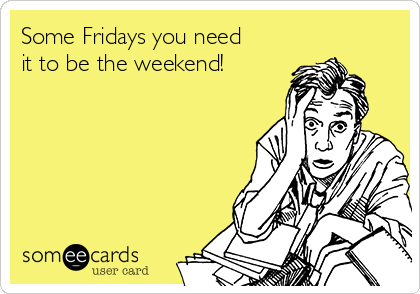 Some Fridays you need
it to be the weekend!