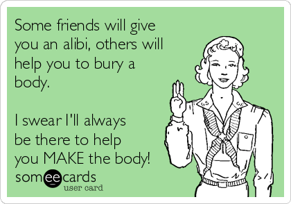 Some friends will give
you an alibi, others will
help you to bury a
body.

I swear I'll always
be there to help
you MAKE the body!