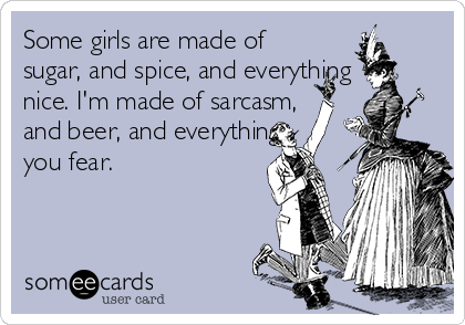 Some girls are made of
sugar, and spice, and everything
nice. I'm made of sarcasm,
and beer, and everything
you fear.