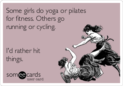 Some girls do yoga or pilates
for fitness. Others go 
running or cycling.


I'd rather hit 
things. 
