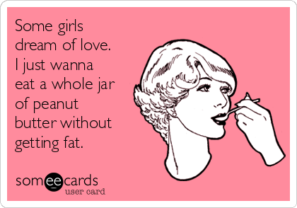Some girls
dream of love. 
I just wanna
eat a whole jar
of peanut
butter without
getting fat. 