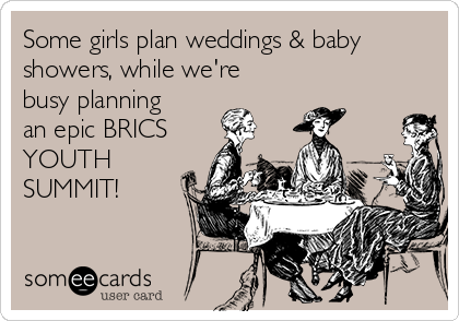 Some girls plan weddings & baby
showers, while we're
busy planning
an epic BRICS
YOUTH
SUMMIT!