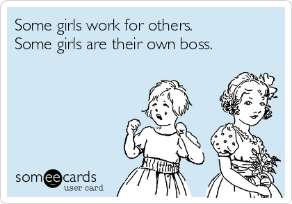 Some girls work for others.
Some girls are their own boss.

