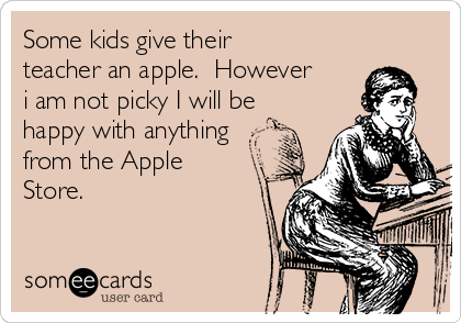 Some kids give their
teacher an apple.  However
i am not picky I will be
happy with anything
from the Apple
Store. 