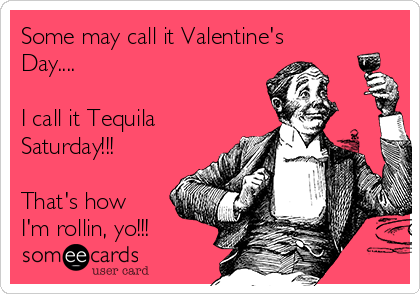Some may call it Valentine's
Day....

I call it Tequila
Saturday!!!

That's how
I'm rollin, yo!!!