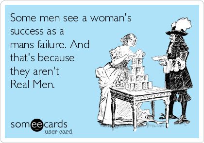 Some men see a woman's
success as a
mans failure. And
that's because
they aren't
Real Men.