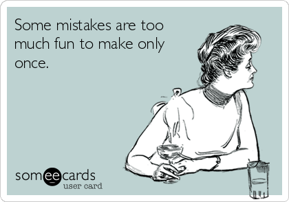 Some mistakes are too
much fun to make only
once.