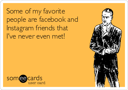 Some of my favorite
people are facebook and
Instagram friends that
I've never even met!