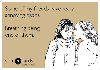 Some of my friends have really
annoying habits.

Breathing being
one of them.
