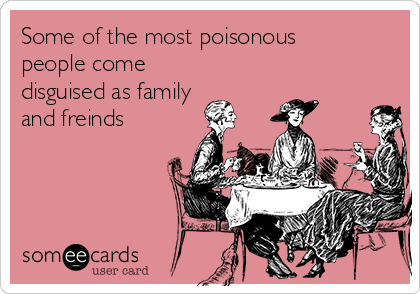 Some of the most poisonous
people come
disguised as family
and freinds 