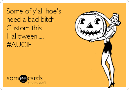 Some of y'all hoe's
need a bad bitch     
Custom this
Halloween.....                
#AUGIE