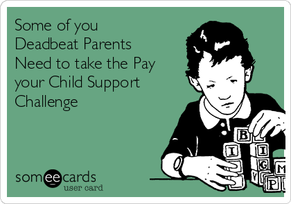 Some of you
Deadbeat Parents
Need to take the Pay
your Child Support
Challenge