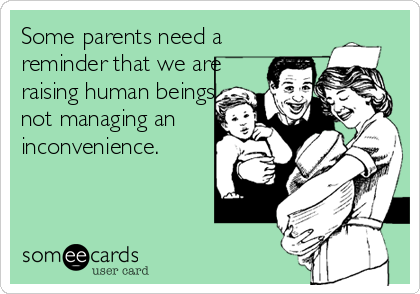 Some parents need a
reminder that we are
raising human beings
not managing an
inconvenience.
