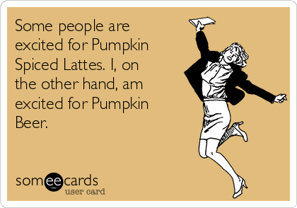 Some people are
excited for Pumpkin
Spiced Lattes. I, on
the other hand, am
excited for Pumpkin
Beer.