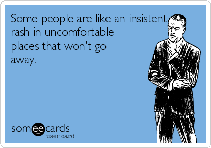 Some people are like an insistent
rash in uncomfortable
places that won't go
away.