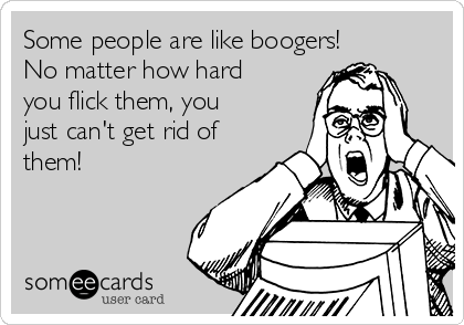 Some people are like boogers! 
No matter how hard
you flick them, you
just can't get rid of
them!