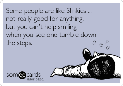 Some people are like Slinkies ...
not really good for anything, 
but you can't help smiling 
when you see one tumble down
the steps.