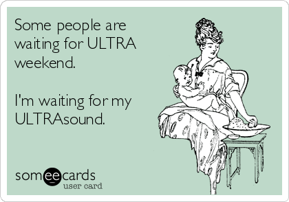 Some people are
waiting for ULTRA
weekend.

I'm waiting for my
ULTRAsound.