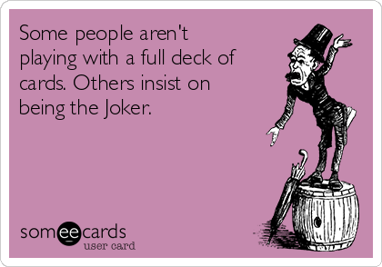 Some people aren't
playing with a full deck of
cards. Others insist on
being the Joker.