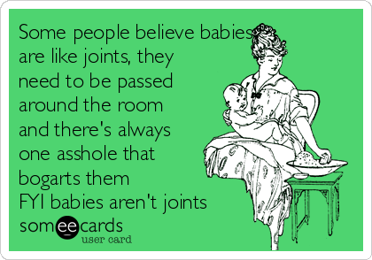 Some people believe babies
are like joints, they
need to be passed
around the room
and there's always
one asshole that
bogarts them
FYI babies aren't joints