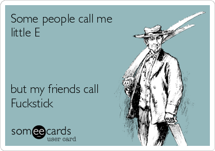 Some people call me
little E 



but my friends call
Fuckstick 