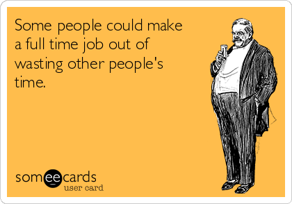 Some people could make
a full time job out of
wasting other people's
time.
