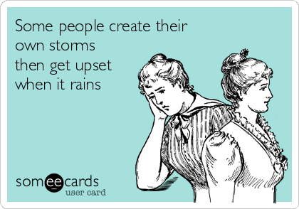 Some people create their 
own storms
then get upset
when it rains