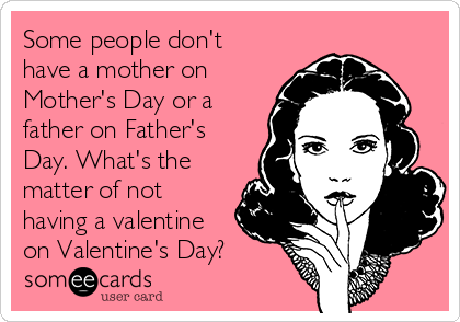 Some people don't
have a mother on
Mother's Day or a
father on Father's
Day. What's the
matter of not
having a valentine
on Valentine's Day?