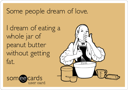 Some people dream of love.

I dream of eating a
whole jar of 
peanut butter
without getting
fat.