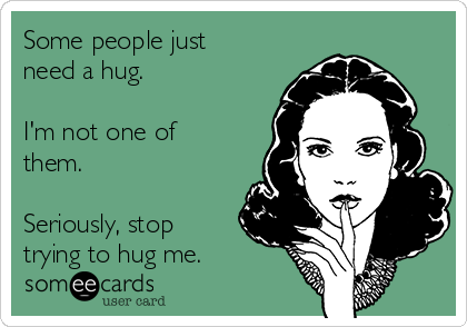 Some people just
need a hug.

I'm not one of
them.

Seriously, stop
trying to hug me.