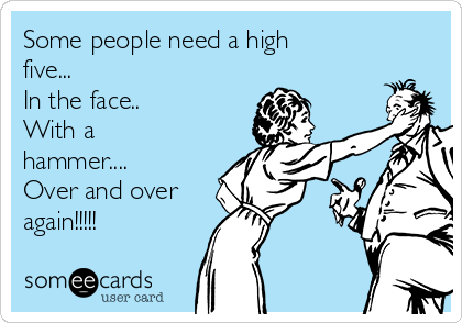 Some people need a high
five... 
In the face.. 
With a
hammer.... 
Over and over 
again!!!!!
