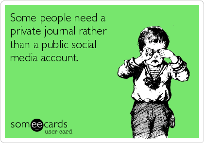 Some people need a
private journal rather
than a public social
media account. 