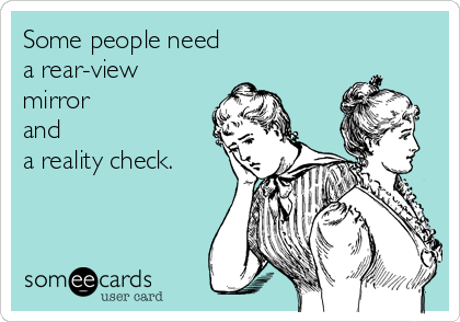 Some people need 
a rear-view
mirror
and 
a reality check.