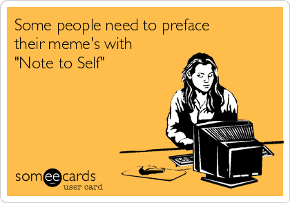 Some people need to preface
their meme's with
"Note to Self" 