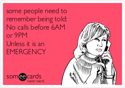 some people need to 
remember being told:
No calls before 6AM
or 9PM 
Unless it is an
EMERGENCY