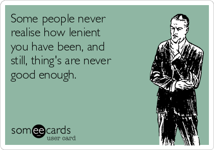 Some People Never Realise How Lenient You Have Been And Still Thing S Are Never Good Enough Apology Ecard
