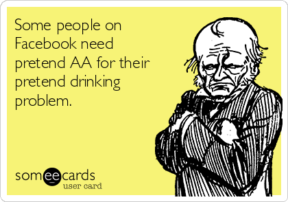 Some people on
Facebook need
pretend AA for their
pretend drinking
problem.