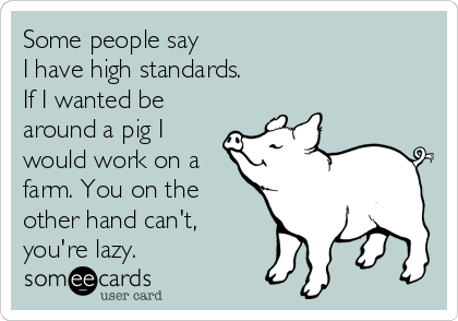 Some people say 
I have high standards.  
If I wanted be
around a pig I
would work on a
farm. You on the
other hand can't,
you're lazy.
