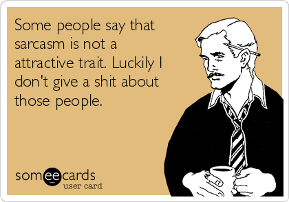 Some people say that
sarcasm is not a
attractive trait. Luckily I
don't give a shit about
those people.