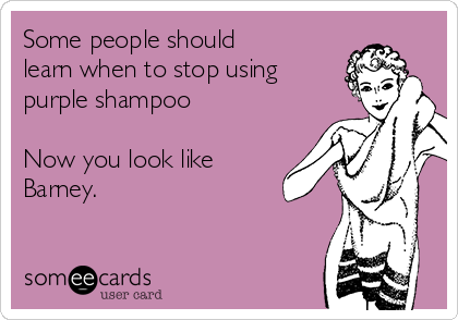 Some people should
learn when to stop using
purple shampoo 

Now you look like
Barney. 