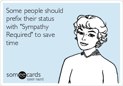 Some people should
prefix their status
with "Sympathy
Required" to save
time