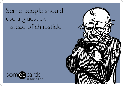 Some people should
use a gluestick 
instead of chapstick.