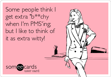 Some people think I
get extra "b**chy
when I'm PMS'ing;
but I like to think of
it as extra witty! 