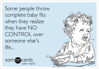 Some people throw
complete baby fits
when they realize
they have NO
CONTROL over
someone else's
life...