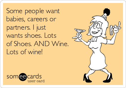 Some people want
babies, careers or
partners. I just
wants shoes. Lots
of Shoes. AND Wine.
Lots of wine!